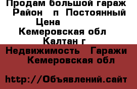 Продам большой гараж › Район ­ п. Постоянный › Цена ­ 300 000 - Кемеровская обл., Калтан г. Недвижимость » Гаражи   . Кемеровская обл.